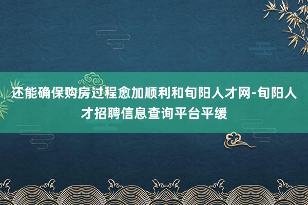 还能确保购房过程愈加顺利和旬阳人才网-旬阳人才招聘信息查询平台平缓