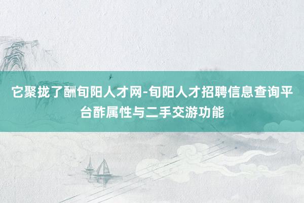 它聚拢了酬旬阳人才网-旬阳人才招聘信息查询平台酢属性与二手交游功能