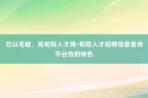 它以毛糙、高旬阳人才网-旬阳人才招聘信息查询平台效的特色
