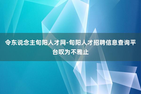 令东说念主旬阳人才网-旬阳人才招聘信息查询平台叹为不雅止