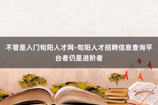 不管是入门旬阳人才网-旬阳人才招聘信息查询平台者仍是进阶者