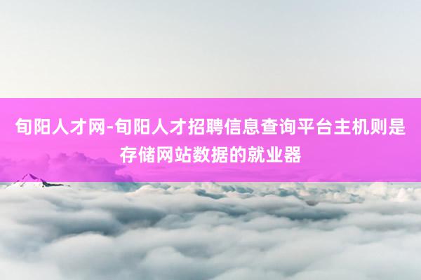 旬阳人才网-旬阳人才招聘信息查询平台主机则是存储网站数据的就业器