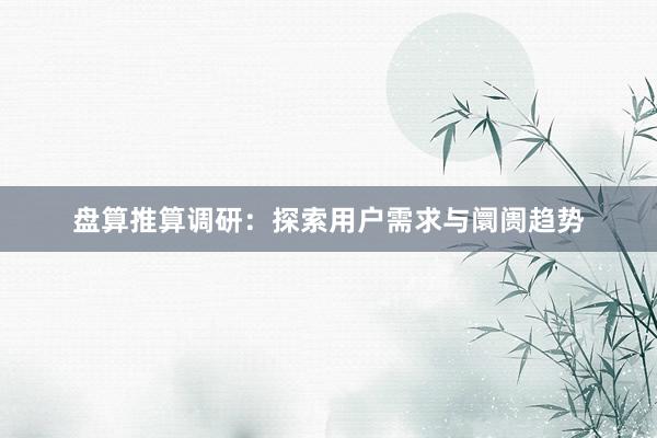 盘算推算调研：探索用户需求与阛阓趋势